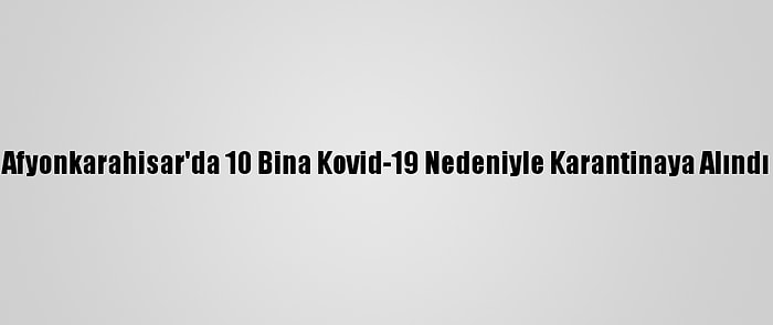 Afyonkarahisar'da 10 Bina Kovid-19 Nedeniyle Karantinaya Alındı