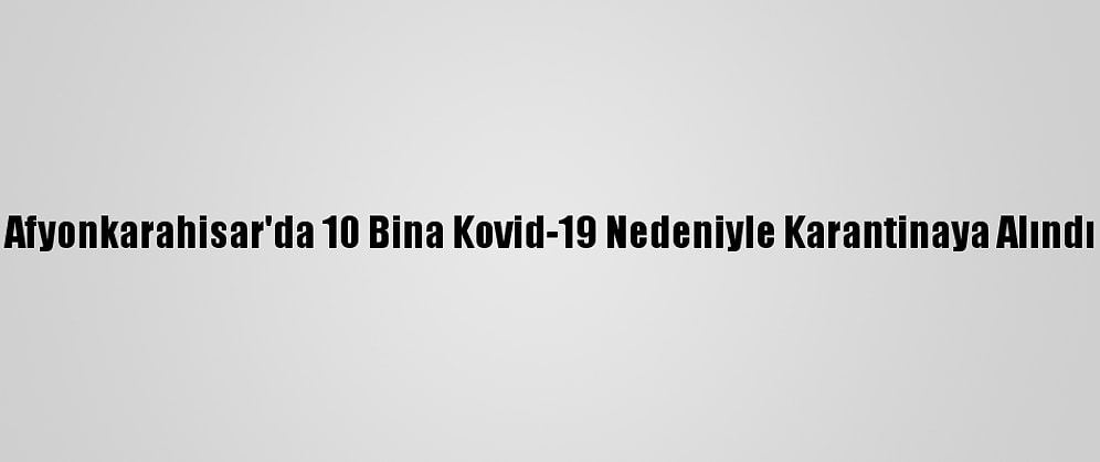Afyonkarahisar'da 10 Bina Kovid-19 Nedeniyle Karantinaya Alındı
