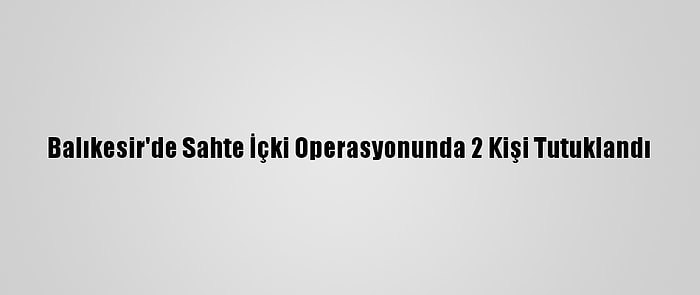 Balıkesir'de Sahte İçki Operasyonunda 2 Kişi Tutuklandı