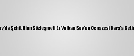 Hatay'da Şehit Olan Sözleşmeli Er Volkan Soy'un Cenazesi Kars'a Getirildi