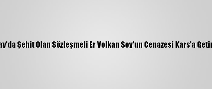 Hatay'da Şehit Olan Sözleşmeli Er Volkan Soy'un Cenazesi Kars'a Getirildi