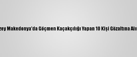 Kuzey Makedonya'da Göçmen Kaçakçılığı Yapan 10 Kişi Gözaltına Alındı