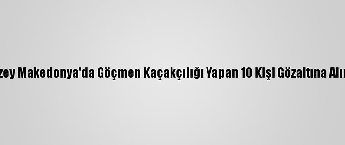 Kuzey Makedonya'da Göçmen Kaçakçılığı Yapan 10 Kişi Gözaltına Alındı