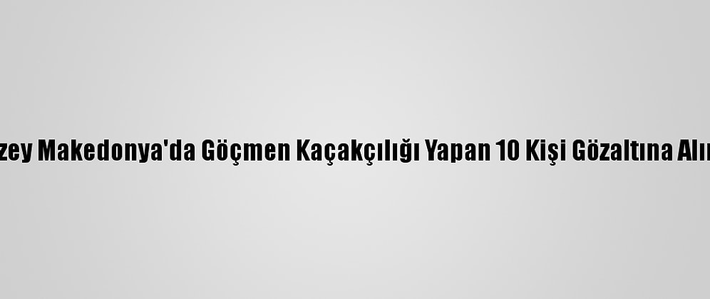Kuzey Makedonya'da Göçmen Kaçakçılığı Yapan 10 Kişi Gözaltına Alındı