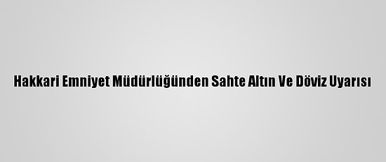 Hakkari Emniyet Müdürlüğünden Sahte Altın Ve Döviz Uyarısı
