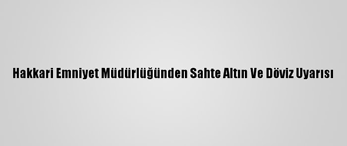 Hakkari Emniyet Müdürlüğünden Sahte Altın Ve Döviz Uyarısı