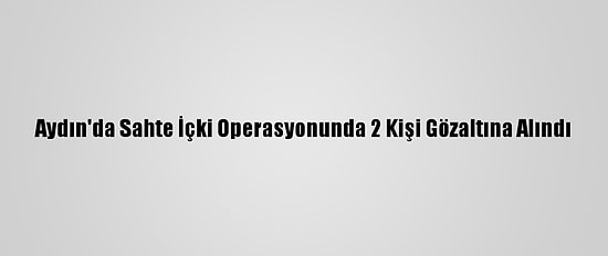 Aydın'da Sahte İçki Operasyonunda 2 Kişi Gözaltına Alındı