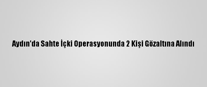 Aydın'da Sahte İçki Operasyonunda 2 Kişi Gözaltına Alındı