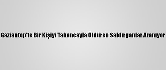 Gaziantep'te Bir Kişiyi Tabancayla Öldüren Saldırganlar Aranıyor