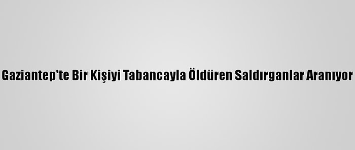 Gaziantep'te Bir Kişiyi Tabancayla Öldüren Saldırganlar Aranıyor