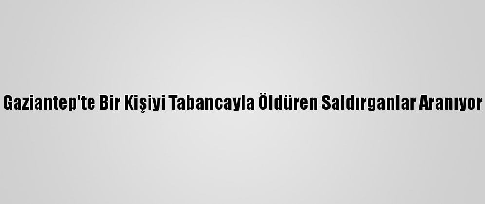 Gaziantep'te Bir Kişiyi Tabancayla Öldüren Saldırganlar Aranıyor