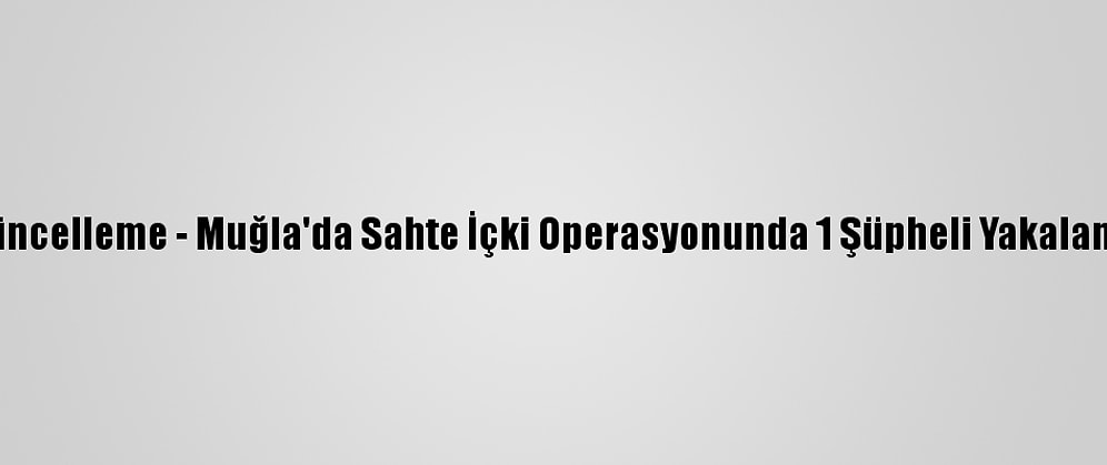 Güncelleme - Muğla'da Sahte İçki Operasyonunda 1 Şüpheli Yakalandı