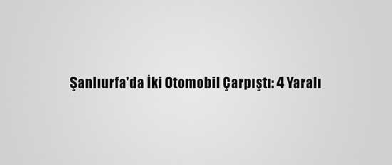Şanlıurfa'da İki Otomobil Çarpıştı: 4 Yaralı