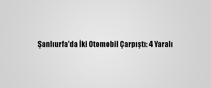 Şanlıurfa'da İki Otomobil Çarpıştı: 4 Yaralı