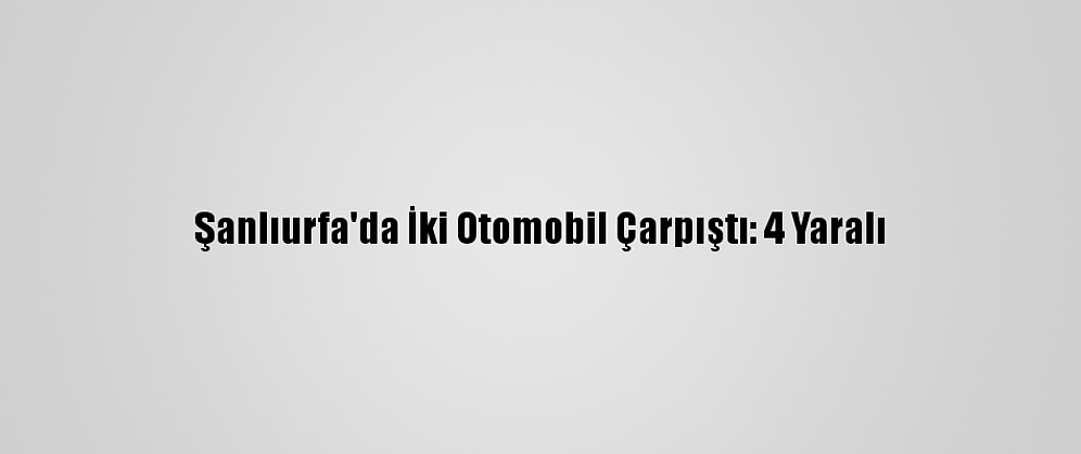 Şanlıurfa'da İki Otomobil Çarpıştı: 4 Yaralı