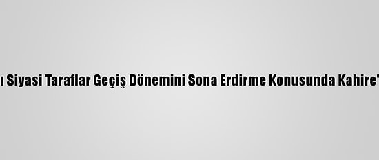 Bm: Libyalı Siyasi Taraflar Geçiş Dönemini Sona Erdirme Konusunda Kahire'de Anlaştı
