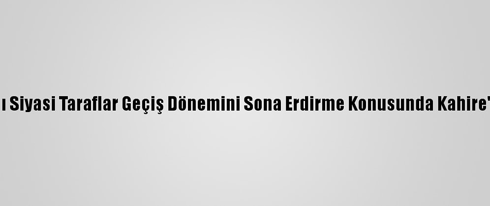 Bm: Libyalı Siyasi Taraflar Geçiş Dönemini Sona Erdirme Konusunda Kahire'de Anlaştı