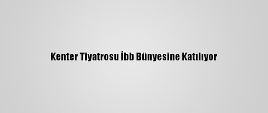 Kenter Tiyatrosu İbb Bünyesine Katılıyor