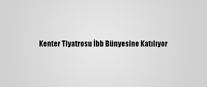 Kenter Tiyatrosu İbb Bünyesine Katılıyor