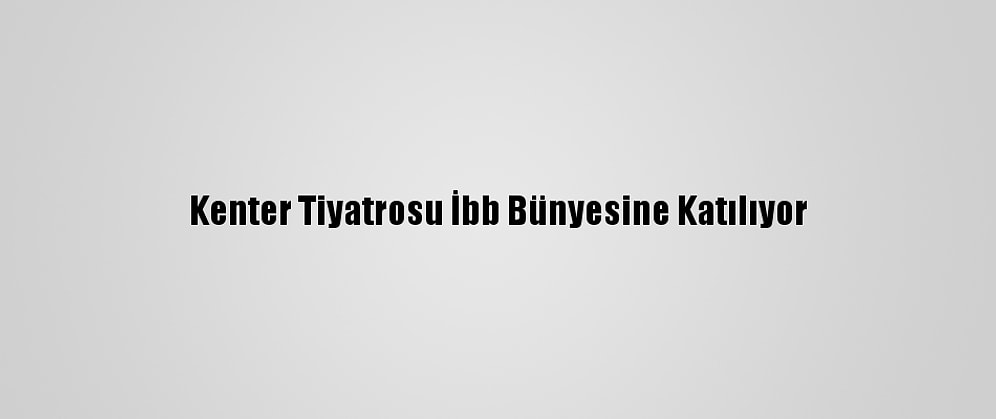 Kenter Tiyatrosu İbb Bünyesine Katılıyor