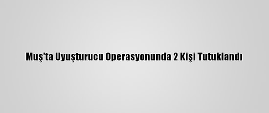 Muş'ta Uyuşturucu Operasyonunda 2 Kişi Tutuklandı