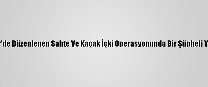 Balıkesir'de Düzenlenen Sahte Ve Kaçak İçki Operasyonunda Bir Şüpheli Yakalandı