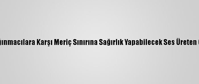 Yunanistan Sığınmacılara Karşı Meriç Sınırına Sağırlık Yapabilecek Ses Üreten Cihazlar Koydu