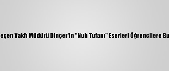 İbrahim Çeçen Vakfı Müdürü Dinçer'in "Nuh Tufanı" Eserleri Öğrencilere Burs Olacak