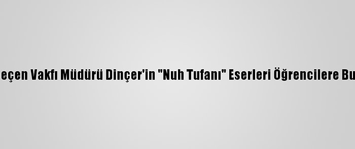 İbrahim Çeçen Vakfı Müdürü Dinçer'in "Nuh Tufanı" Eserleri Öğrencilere Burs Olacak