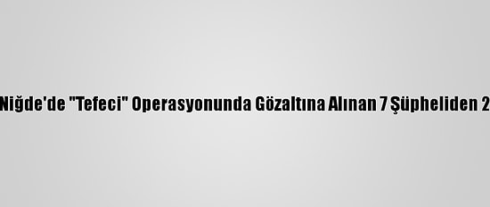 Güncelleme - Niğde'de "Tefeci" Operasyonunda Gözaltına Alınan 7 Şüpheliden 2'Si Tutuklandı
