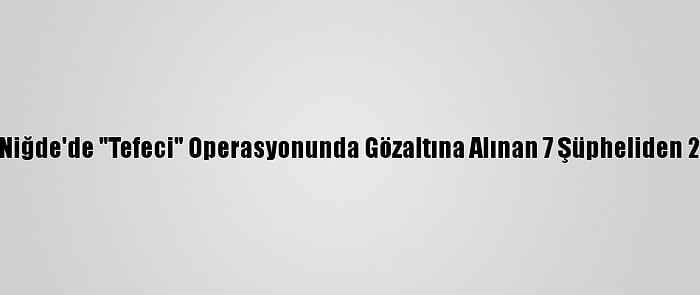 Güncelleme - Niğde'de "Tefeci" Operasyonunda Gözaltına Alınan 7 Şüpheliden 2'Si Tutuklandı