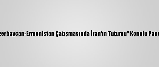 Başkentte "Azerbaycan-Ermenistan Çatışmasında İran'ın Tutumu" Konulu Panel Düzenlendi