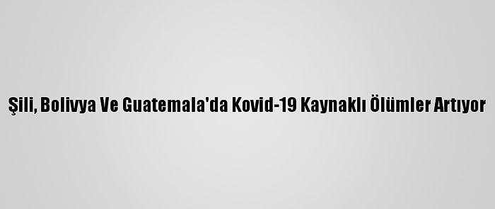 Şili, Bolivya Ve Guatemala'da Kovid-19 Kaynaklı Ölümler Artıyor