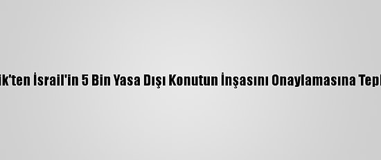Kik'ten İsrail'in 5 Bin Yasa Dışı Konutun İnşasını Onaylamasına Tepki