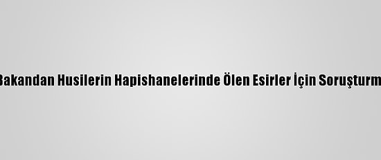 Yemenli Bakandan Husilerin Hapishanelerinde Ölen Esirler İçin Soruşturma Çağrısı