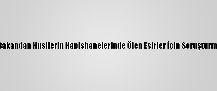 Yemenli Bakandan Husilerin Hapishanelerinde Ölen Esirler İçin Soruşturma Çağrısı