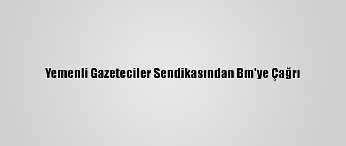 Yemenli Gazeteciler Sendikasından Bm'ye Çağrı