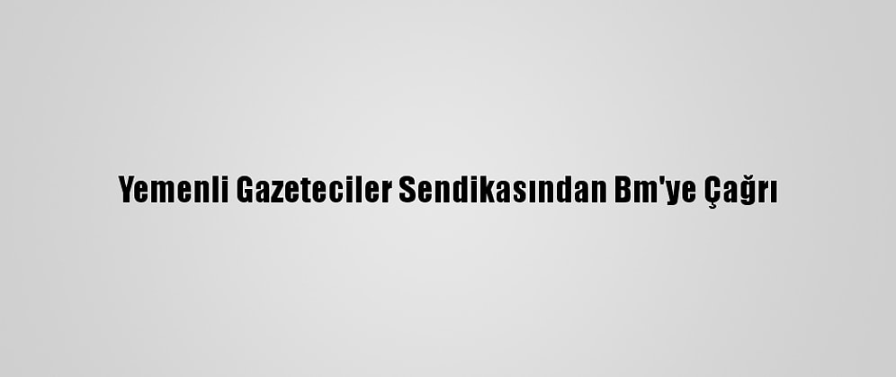 Yemenli Gazeteciler Sendikasından Bm'ye Çağrı