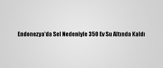 Endonezya'da Sel Nedeniyle 350 Ev Su Altında Kaldı