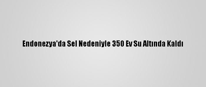 Endonezya'da Sel Nedeniyle 350 Ev Su Altında Kaldı