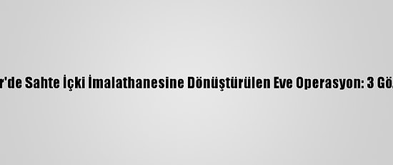 İzmir'de Sahte İçki İmalathanesine Dönüştürülen Eve Operasyon: 3 Gözaltı