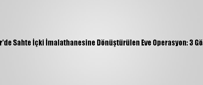 İzmir'de Sahte İçki İmalathanesine Dönüştürülen Eve Operasyon: 3 Gözaltı