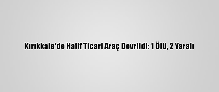 Kırıkkale'de Hafif Ticari Araç Devrildi: 1 Ölü, 2 Yaralı