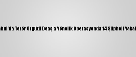 İstanbul'da Terör Örgütü Deaş'a Yönelik Operasyonda 14 Şüpheli Yakalandı