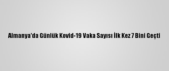 Almanya'da Günlük Kovid-19 Vaka Sayısı İlk Kez 7 Bini Geçti
