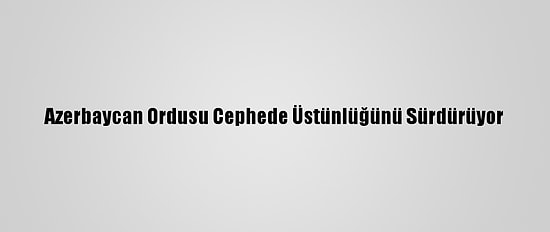 Azerbaycan Ordusu Cephede Üstünlüğünü Sürdürüyor