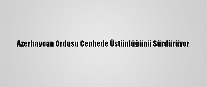 Azerbaycan Ordusu Cephede Üstünlüğünü Sürdürüyor