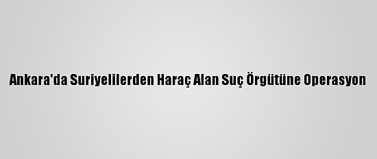 Ankara'da Suriyelilerden Haraç Alan Suç Örgütüne Operasyon