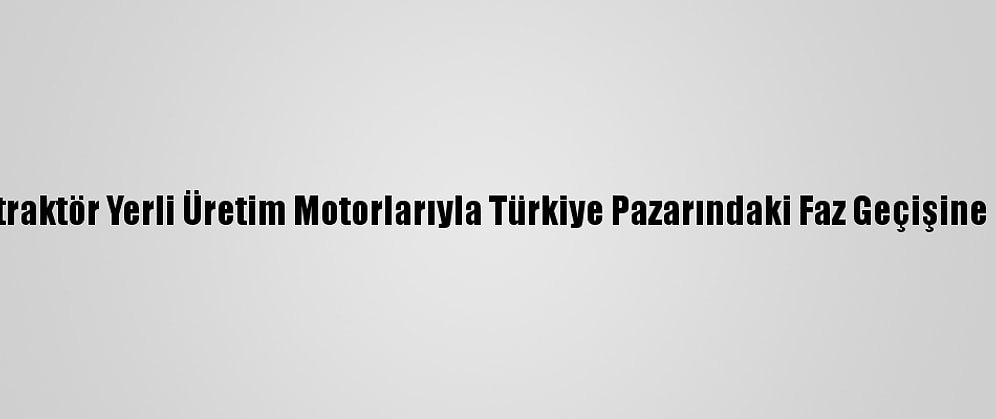 Türktraktör Yerli Üretim Motorlarıyla Türkiye Pazarındaki Faz Geçişine Hazır