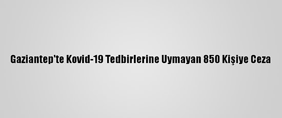 Gaziantep'te Kovid-19 Tedbirlerine Uymayan 850 Kişiye Ceza